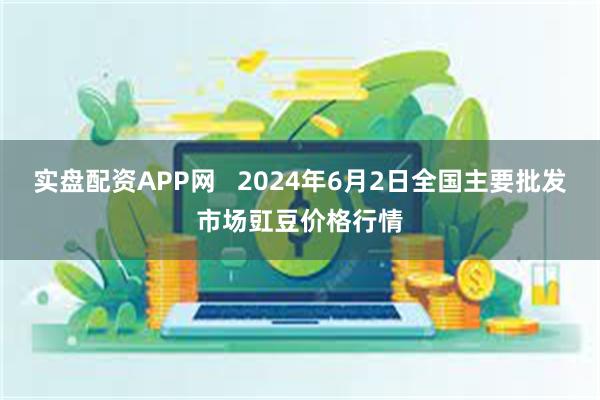 实盘配资APP网 2024年6月2日全国主要批发市场豇豆价格行情