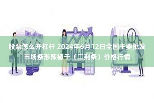 股票怎么开杠杆 2024年6月12日全国主要批发市场条形辣椒干（二荆条）价格行情