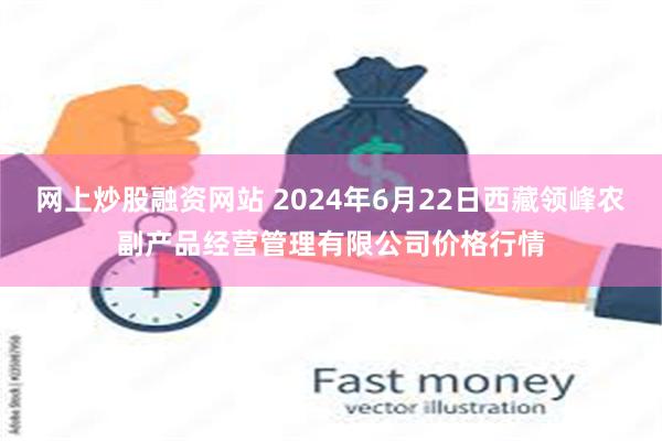 网上炒股融资网站 2024年6月22日西藏领峰农副产品经营管理有限公司价格行情