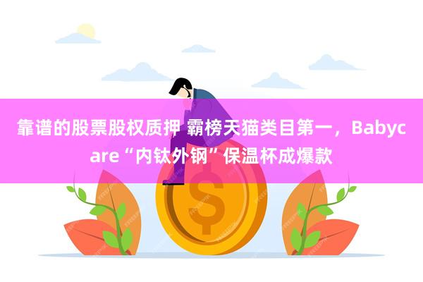 靠谱的股票股权质押 霸榜天猫类目第一，Babycare“内钛外钢”保温杯成爆款