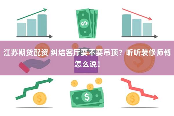 江苏期货配资 纠结客厅要不要吊顶？听听装修师傅怎么说！
