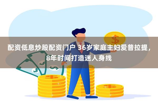 配资低息炒股配资门户 36岁家庭主妇爱普拉提，8年时间打造迷人身线