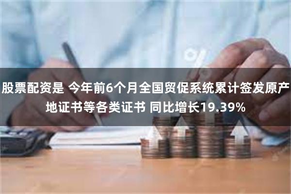 股票配资是 今年前6个月全国贸促系统累计签发原产地证书等各类证书 同比增长19.39%