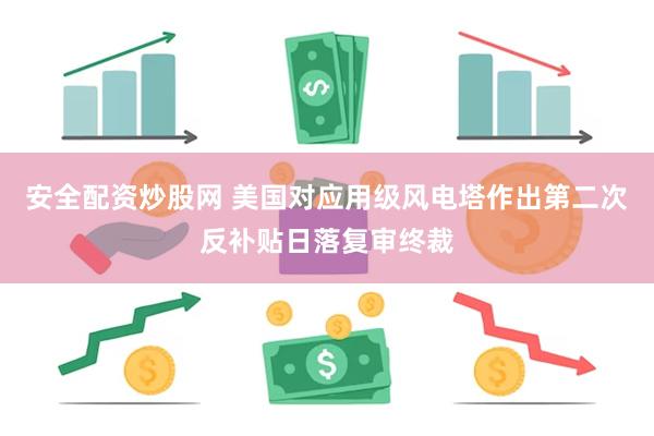 安全配资炒股网 美国对应用级风电塔作出第二次反补贴日落复审终裁