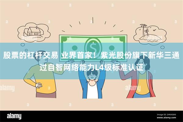 股票的杠杆交易 业界首家！紫光股份旗下新华三通过自智网络能力L4级标准认证