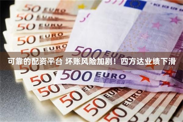 可靠的配资平台 坏账风险加剧！四方达业绩下滑
