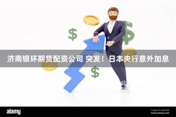 济南银环期货配资公司 突发！日本央行意外加息