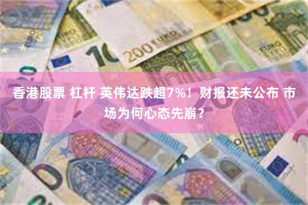 香港股票 杠杆 英伟达跌超7%！财报还未公布 市场为何心态先崩？