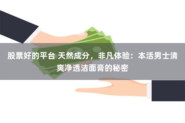 股票好的平台 天然成分，非凡体验：本活男士清爽净透洁面膏的秘密