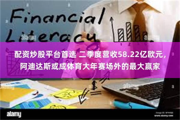 配资炒股平台首选 二季度营收58.22亿欧元，阿迪达斯或成体育大年赛场外的最大赢家