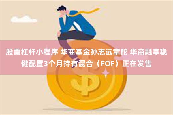 股票杠杆小程序 华商基金孙志远掌舵 华商融享稳健配置3个月持有混合（FOF）正在发售