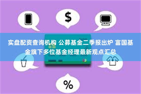 实盘配资查询机构 公募基金二季报出炉 富国基金旗下多位基金经理最新观点汇总
