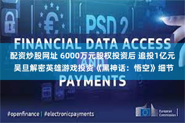 配资炒股网址 6000万元股权投资后 追投1亿元 吴旦解密英雄游戏投资《黑神话：悟空》细节