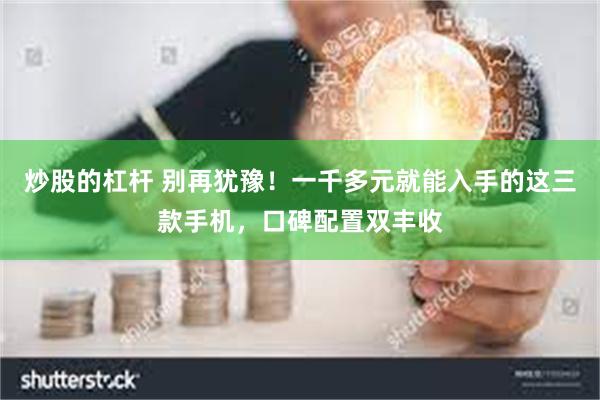 炒股的杠杆 别再犹豫！一千多元就能入手的这三款手机，口碑配置双丰收