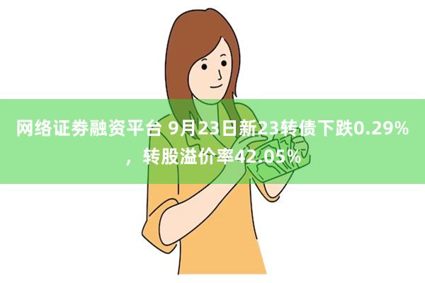 网络证劵融资平台 9月23日新23转债下跌0.29%，转股溢价率42.05%