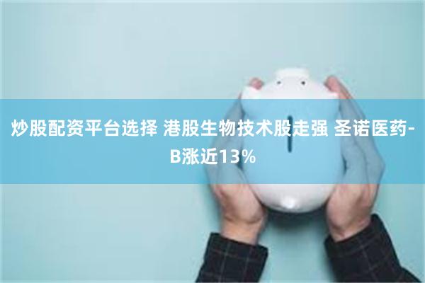 炒股配资平台选择 港股生物技术股走强 圣诺医药-B涨近13%