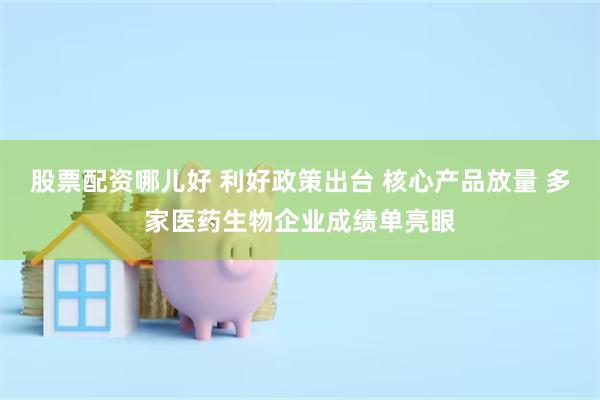 股票配资哪儿好 利好政策出台 核心产品放量 多家医药生物企业成绩单亮眼