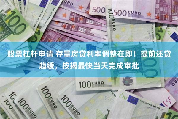 股票杠杆申请 存量房贷利率调整在即！提前还贷趋缓，按揭最快当天完成审批