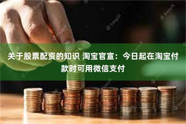 关于股票配资的知识 淘宝官宣：今日起在淘宝付款时可用微信支付
