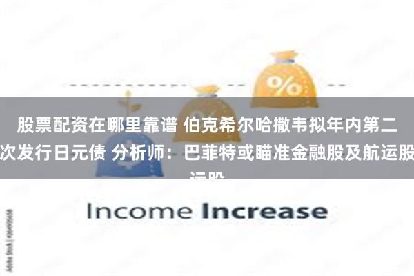 股票配资在哪里靠谱 伯克希尔哈撒韦拟年内第二次发行日元债 分析师：巴菲特或瞄准金融股及航运股