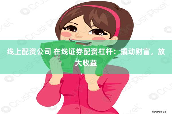 线上配资公司 在线证劵配资杠杆：撬动财富，放大收益