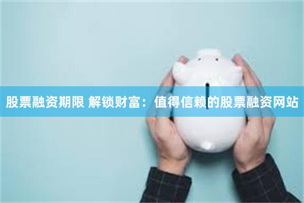 股票融资期限 解锁财富：值得信赖的股票融资网站