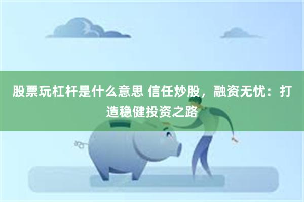 股票玩杠杆是什么意思 信任炒股，融资无忧：打造稳健投资之路