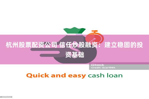 杭州股票配资公司 信任炒股融资：建立稳固的投资基础