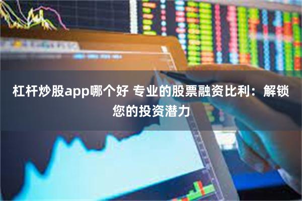 杠杆炒股app哪个好 专业的股票融资比利：解锁您的投资潜力