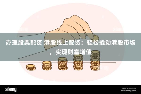 办理股票配资 港股线上配资：轻松撬动港股市场，实现财富增值