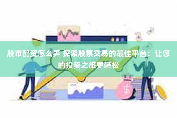 股市配资怎么弄 探索股票交易的最佳平台：让您的投资之旅更轻松