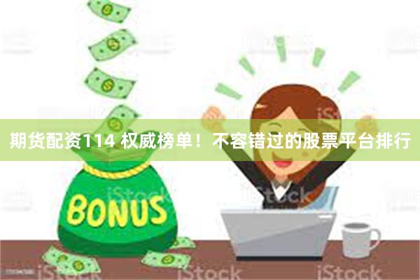 期货配资114 权威榜单！不容错过的股票平台排行