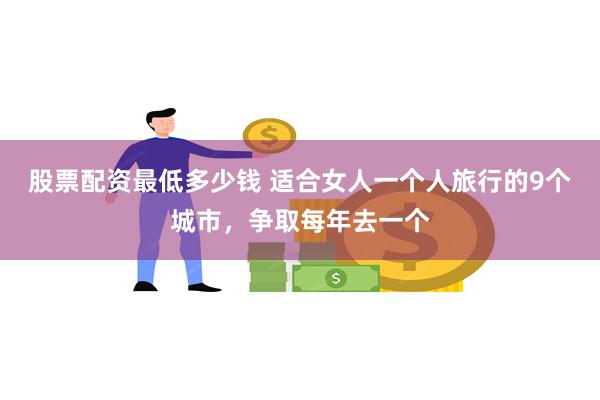 股票配资最低多少钱 适合女人一个人旅行的9个城市，争取每年去一个