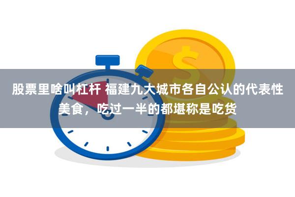 股票里啥叫杠杆 福建九大城市各自公认的代表性美食，吃过一半的都堪称是吃货