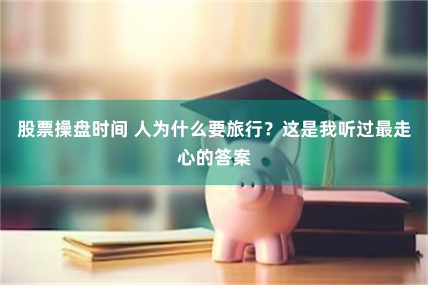 股票操盘时间 人为什么要旅行？这是我听过最走心的答案