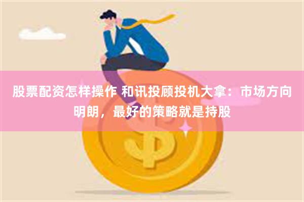 股票配资怎样操作 和讯投顾投机大拿：市场方向明朗，最好的策略就是持股