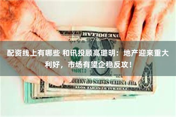 配资线上有哪些 和讯投顾高璐明：地产迎来重大利好，市场有望企稳反攻！