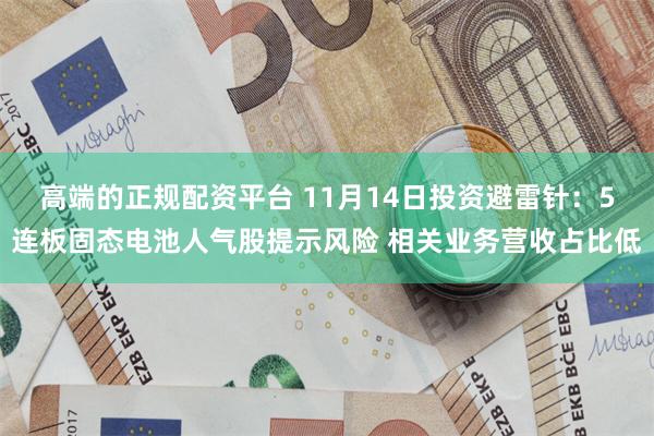 高端的正规配资平台 11月14日投资避雷针：5连板固态电池人气股提示风险 相关业务营收占比低