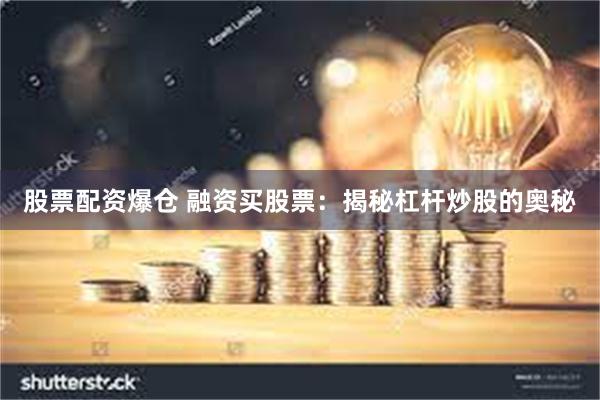 股票配资爆仓 融资买股票：揭秘杠杆炒股的奥秘