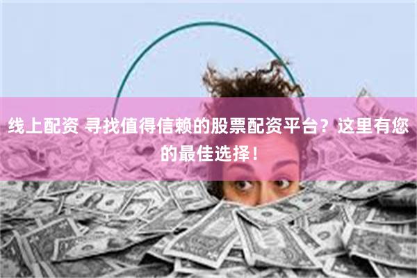 线上配资 寻找值得信赖的股票配资平台？这里有您的最佳选择！