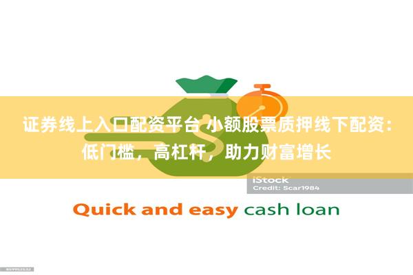 证券线上入口配资平台 小额股票质押线下配资：低门槛，高杠杆，助力财富增长