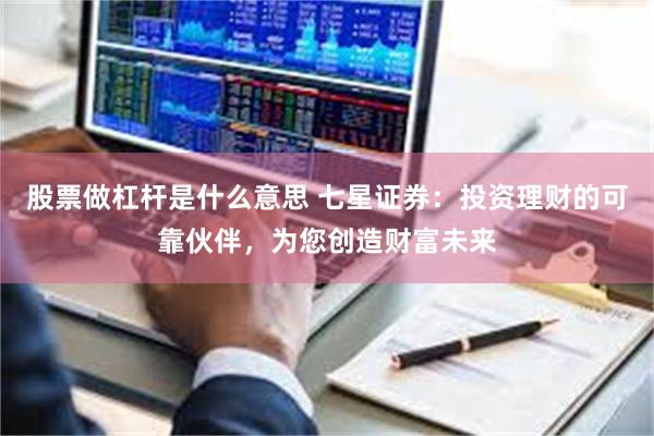 股票做杠杆是什么意思 七星证券：投资理财的可靠伙伴，为您创造财富未来