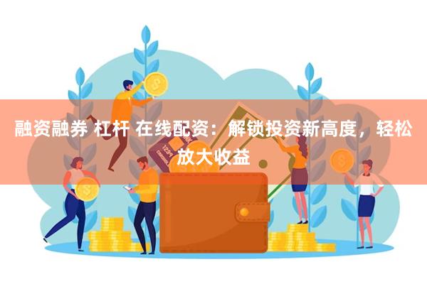 融资融券 杠杆 在线配资：解锁投资新高度，轻松放大收益