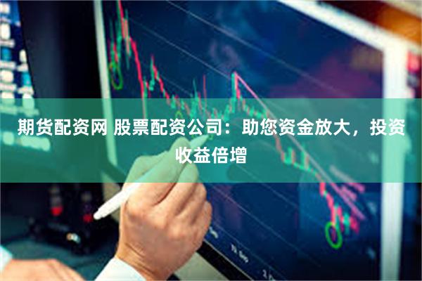期货配资网 股票配资公司：助您资金放大，投资收益倍增