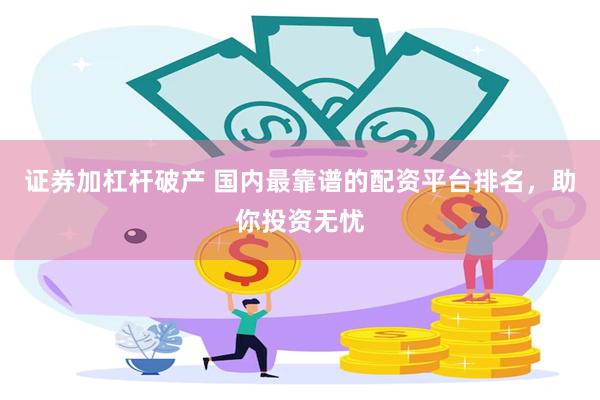证券加杠杆破产 国内最靠谱的配资平台排名，助你投资无忧