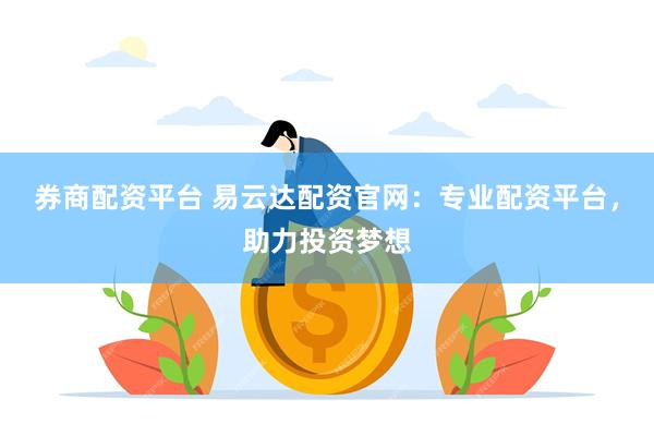 券商配资平台 易云达配资官网：专业配资平台，助力投资梦想
