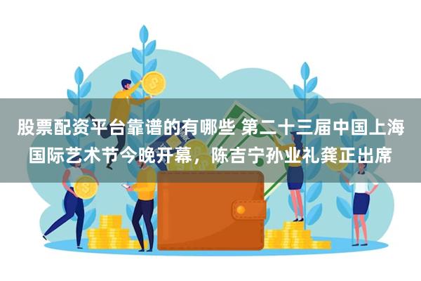 股票配资平台靠谱的有哪些 第二十三届中国上海国际艺术节今晚开幕，陈吉宁孙业礼龚正出席