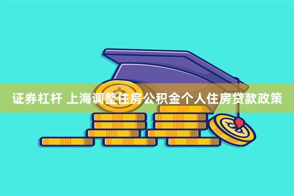 证券杠杆 上海调整住房公积金个人住房贷款政策