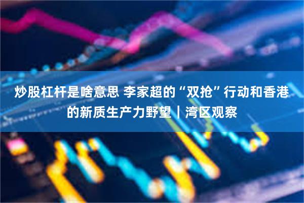 炒股杠杆是啥意思 李家超的“双抢”行动和香港的新质生产力野望｜湾区观察