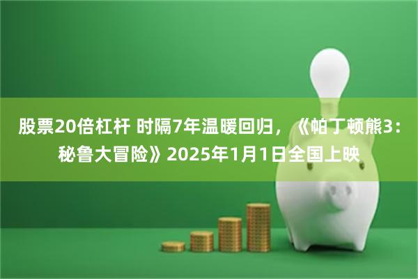 股票20倍杠杆 时隔7年温暖回归，《帕丁顿熊3：秘鲁大冒险》2025年1月1日全国上映
